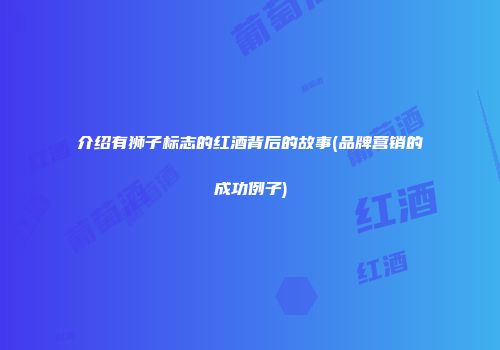 介绍有狮子标志的红酒背后的故事(品牌营销的成功例子)