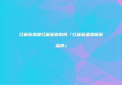 红葡萄酒是红葡萄做的吗「红葡萄酒酒葡萄品牌」