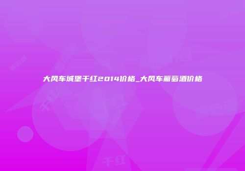 大风车城堡干红2014价格_大风车葡萄酒价格