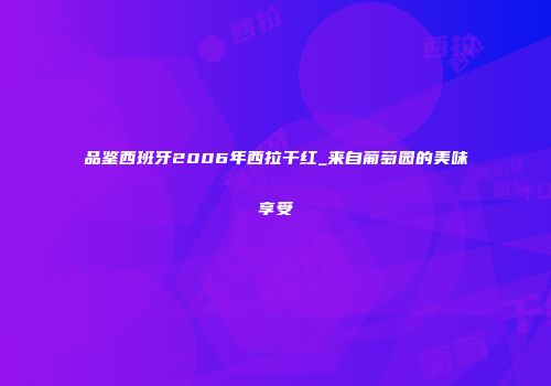 品鉴西班牙2006年西拉干红_来自葡萄园的美味享受