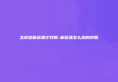 怎样泡葡萄酒才好喝-葡萄酒怎么泡的好喝