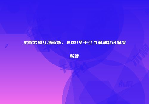 木桐男爵红酒解析：2011年干红与品牌知识深度解读