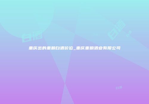 重庆出的重粮白酒价位_重庆重粮酒业有限公司