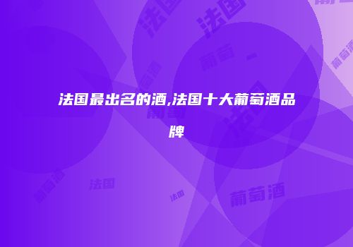 法国最出名的酒,法国十大葡萄酒品牌