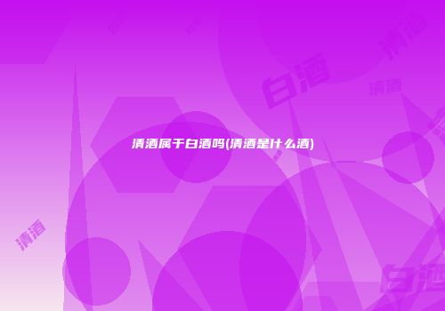 清酒属于白酒吗(清酒是什么酒)