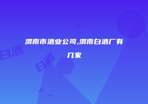 渭南市酒业公司,渭南白酒厂有几家