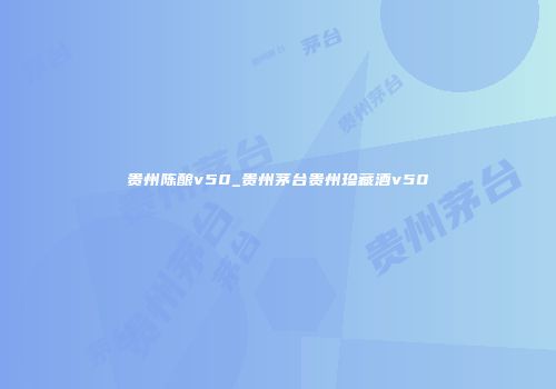 贵州陈酿v50_贵州茅台贵州珍藏酒v50