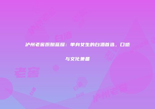 泸州老窖原酿蓝耀：单身女生的白酒首选，口感与文化兼备