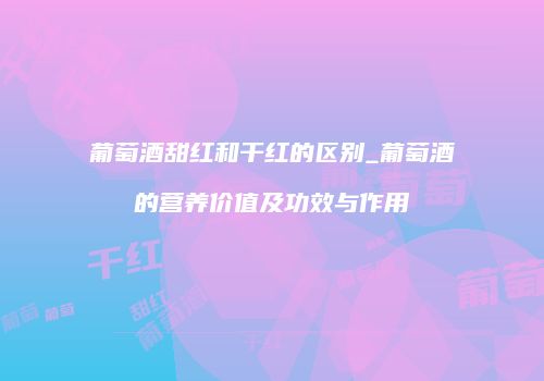 葡萄酒甜红和干红的区别_葡萄酒的营养价值及功效与作用