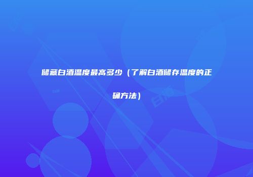 储藏白酒温度最高多少（了解白酒储存温度的正确方法）