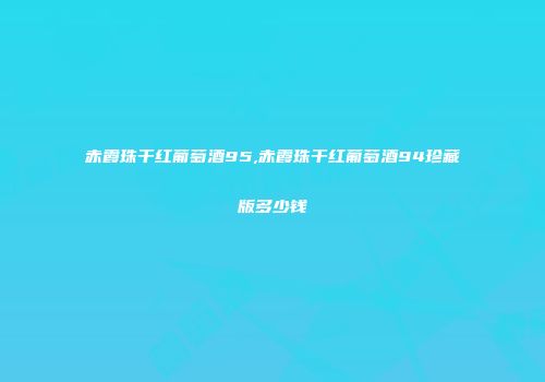 赤霞珠干红葡萄酒95,赤霞珠干红葡萄酒94珍藏版多少钱