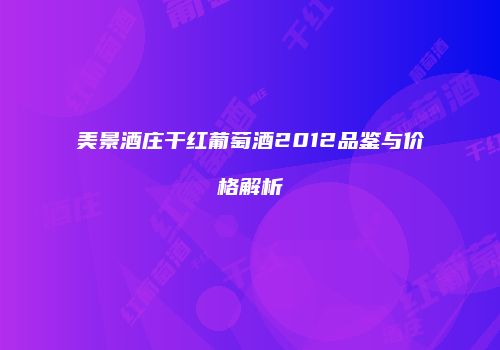 美景酒庄干红葡萄酒2012品鉴与价格解析