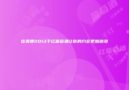 佳美娜2013干红葡萄酒让你的约会更加浪漫