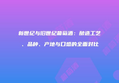 新世纪与旧世纪葡萄酒：酿造工艺、品种、产地与口感的全面对比