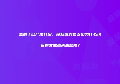 蓝爵干红产地介绍，你知道的还太少为什么现在的女生越来越愁嫁？