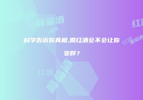 科学告诉你真相,喝红酒会不会让你变胖？