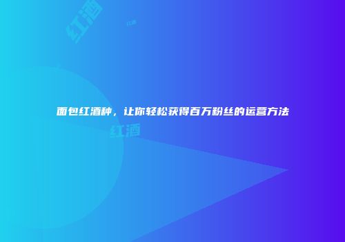 面包红酒种，让你轻松获得百万粉丝的运营方法
