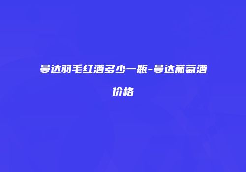 曼达羽毛红酒多少一瓶-曼达葡萄酒价格