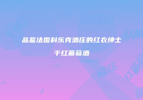 品鉴法国科乐克酒庄的红衣绅士干红葡萄酒