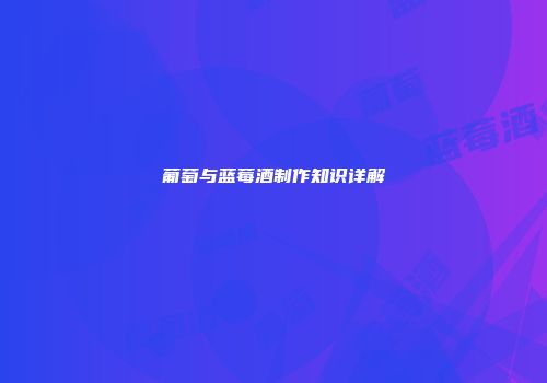葡萄与蓝莓酒制作知识详解