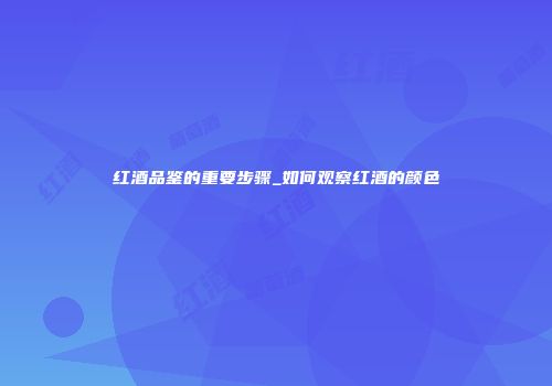 红酒品鉴的重要步骤_如何观察红酒的颜色