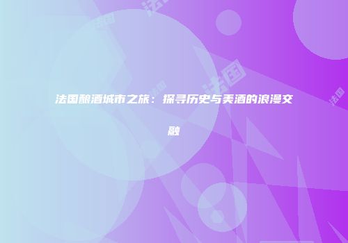法国酿酒城市之旅：探寻历史与美酒的浪漫交融