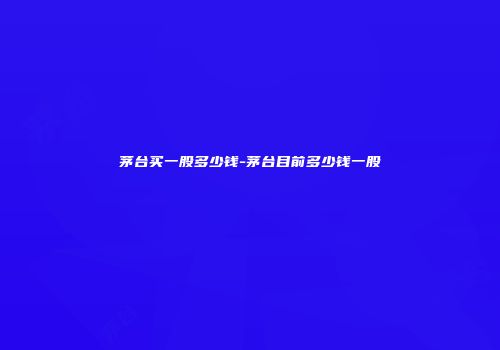 茅台买一股多少钱-茅台目前多少钱一股