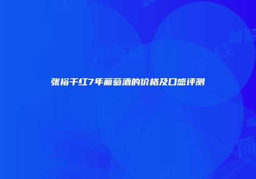 张裕干红7年葡萄酒的价格及口感评测