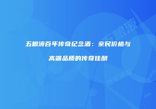 五粮液百年传奇纪念酒：亲民价格与高端品质的传奇佳酿