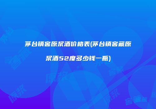 茅台镇窖原浆酒价格表(茅台镇窖藏原浆酒52度多少钱一瓶)