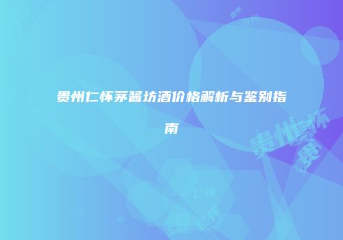 贵州仁怀茅酱坊酒价格解析与鉴别指南