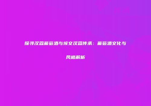 探寻汉森葡萄酒与埃文汉森传承：葡萄酒文化与风格解析