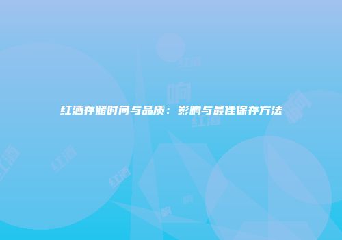 红酒存储时间与品质：影响与最佳保存方法
