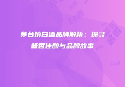 茅台镇白酒品牌解析：探寻酱香佳酿与品牌故事