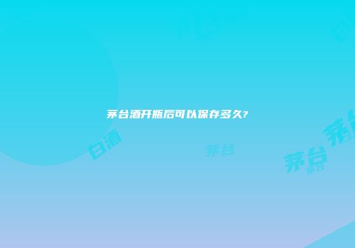 茅台酒开瓶后可以保存多久?