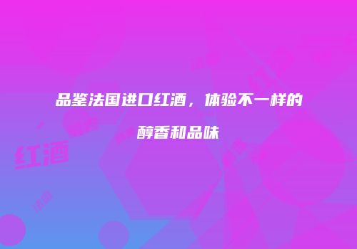 品鉴法国进口红酒，体验不一样的醇香和品味
