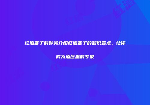 红酒塞子的种类介绍红酒塞子的知识盲点，让你成为酒庄里的专家
