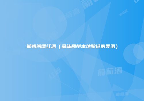郑州尚德红酒（品味郑州本地酿造的美酒）