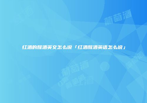 红酒的醒酒英文怎么说「红酒醒酒英语怎么说」