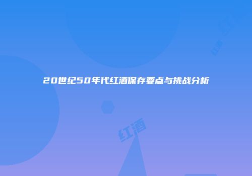 20世纪50年代红酒保存要点与挑战分析
