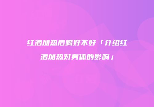 红酒加热后喝好不好「介绍红酒加热对身体的影响」
