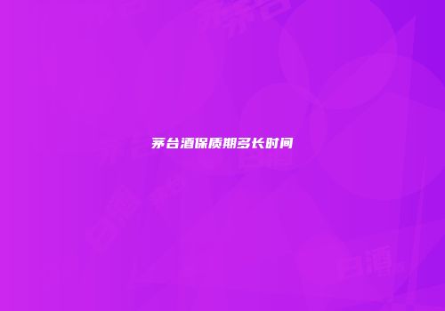 茅台酒保质期多长时间