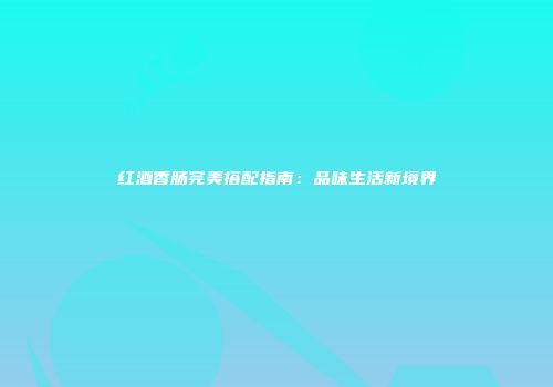 红酒香肠完美搭配指南：品味生活新境界