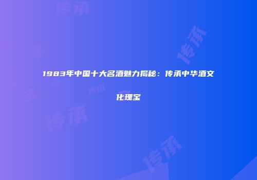 1983年中国十大名酒魅力揭秘：传承中华酒文化瑰宝
