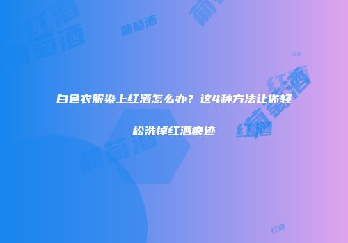 白色衣服染上红酒怎么办？这4种方法让你轻松洗掉红酒痕迹