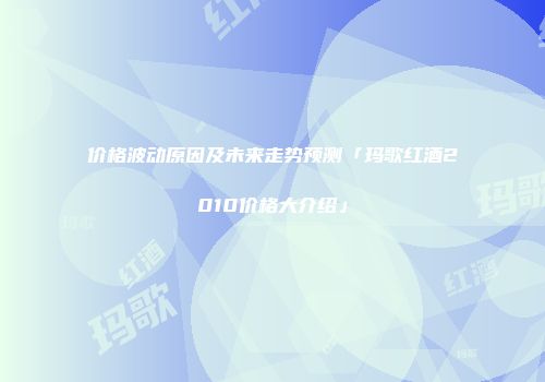 价格波动原因及未来走势预测「玛歌红酒2010价格大介绍」