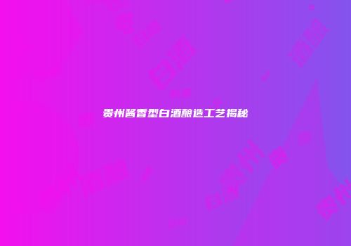贵州酱香型白酒酿造工艺揭秘