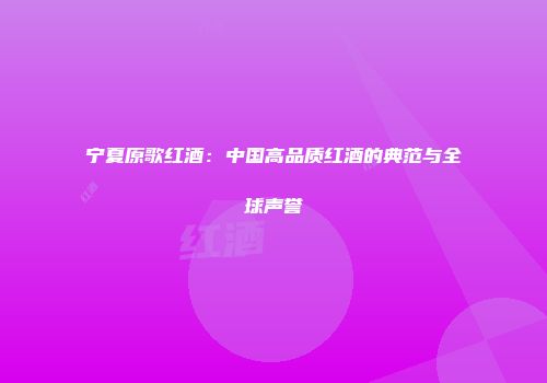 宁夏原歌红酒：中国高品质红酒的典范与全球声誉