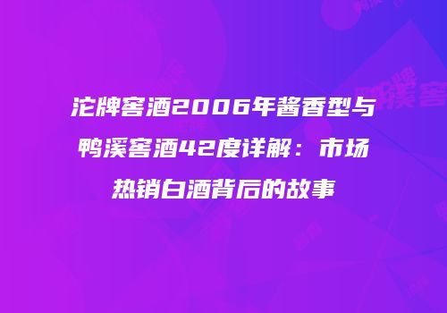 沱牌窖酒2006年酱香型与鸭溪窖酒42度详解：市场热销白酒背后的故事