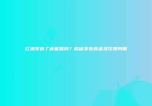 红酒变色了还能喝吗？揭秘变色原因及饮用判断